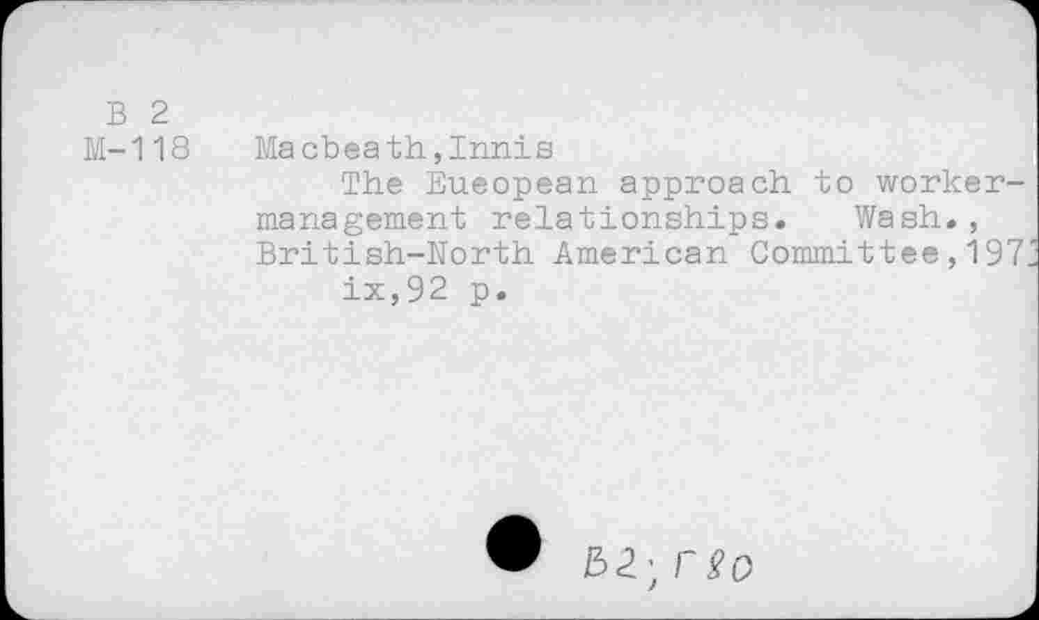 ﻿B 2
M-118 Macbeath,Innis
The Eueopean approach to workermanagement relationships. Wash., British-North American Committee,197 ix,92 p.
